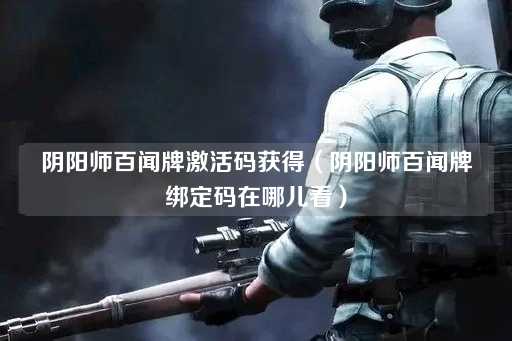 阴阳师百闻牌激活码获取指南（阴阳师百闻牌绑定码查看方法）