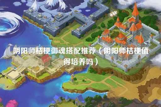 阴阳师桔梗御魂搭配推荐（桔梗培养价值分析）