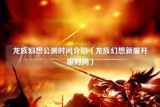龙族幻想公测时间揭晓（新服开启时刻）