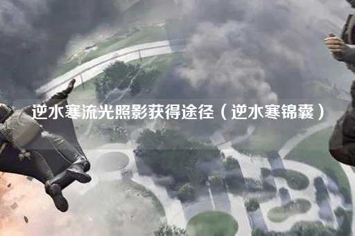 逆水寒流光照影获取指南（逆水寒秘籍）