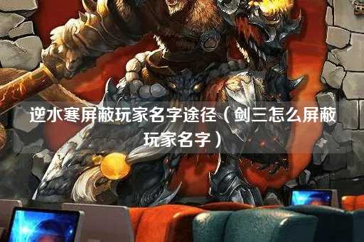 逆水寒屏蔽玩家名字方法（剑网三如何隐藏玩家名字）