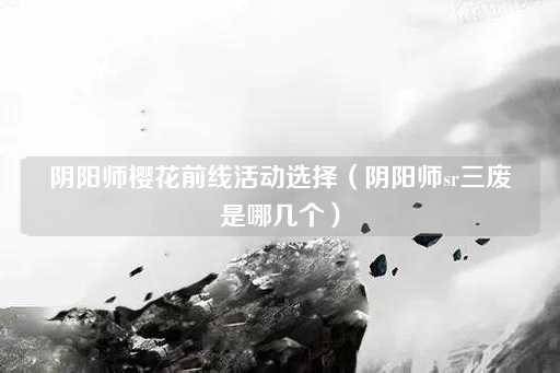 阴阳师樱花前线活动选择（阴阳师SR三废揭秘）