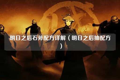 明日之后石斧配方详解（明日之后获取配方）